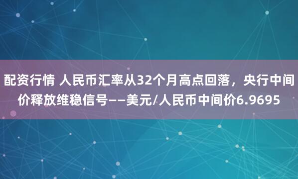 配资行情 人民币汇率从32个月高点回落，央行中间价释放维稳信号——美元/人民币中间价6.9695