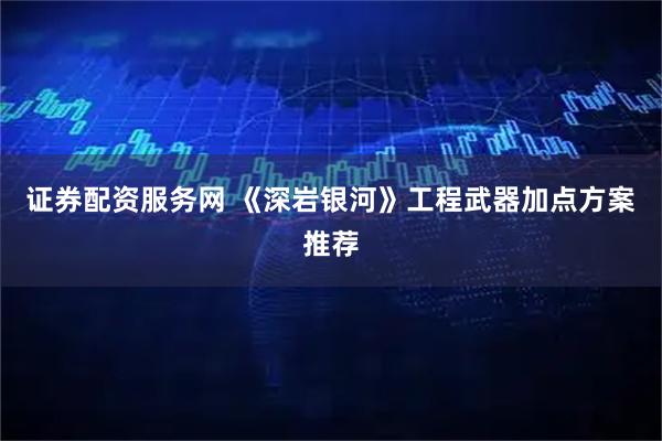 证券配资服务网 《深岩银河》工程武器加点方案推荐