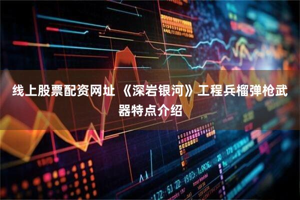 线上股票配资网址 《深岩银河》工程兵榴弹枪武器特点介绍