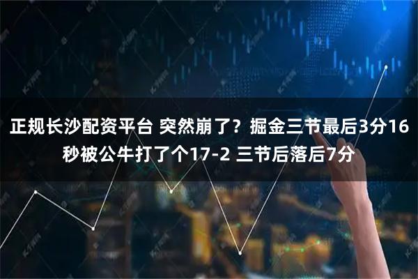 正规长沙配资平台 突然崩了？掘金三节最后3分16秒被公牛打了个17-2 三节后落后7分