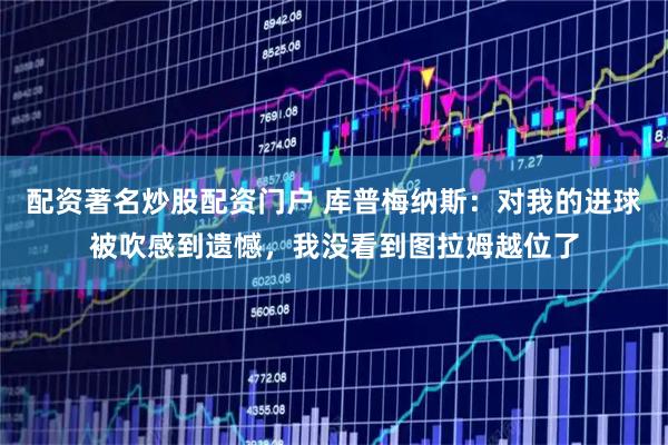 配资著名炒股配资门户 库普梅纳斯：对我的进球被吹感到遗憾，我没看到图拉姆越位了