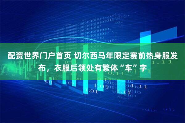 配资世界门户首页 切尔西马年限定赛前热身服发布，衣服后领处有繁体“车”字