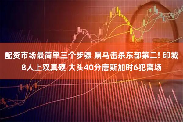 配资市场最简单三个步骤 黑马击杀东部第二! 印城8人上双真硬 大头40分唐斯加时6犯离场