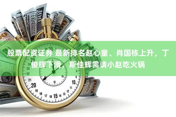 股票配资证券 最新排名赵心童、肖国栋上升,丁俊晖下滑,斯佳辉需请小赵吃火锅