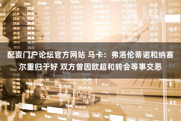 配资门户论坛官方网站 马卡：弗洛伦蒂诺和纳赛尔重归于好 双方曾因欧超和转会等事交恶