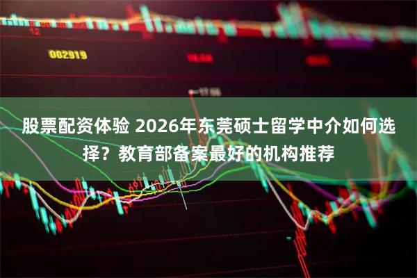 股票配资体验 2026年东莞硕士留学中介如何选择？教育部备案最好的机构推荐