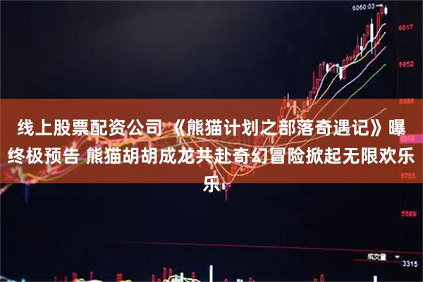 线上股票配资公司 《熊猫计划之部落奇遇记》曝终极预告 熊猫胡胡成龙共赴奇幻冒险掀起无限欢乐