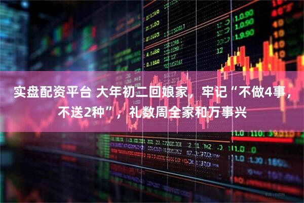 实盘配资平台 大年初二回娘家，牢记“不做4事，不送2种”，礼数周全家和万事兴