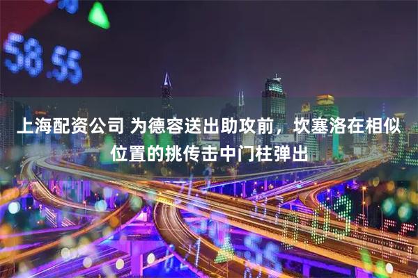 上海配资公司 为德容送出助攻前，坎塞洛在相似位置的挑传击中门柱弹出