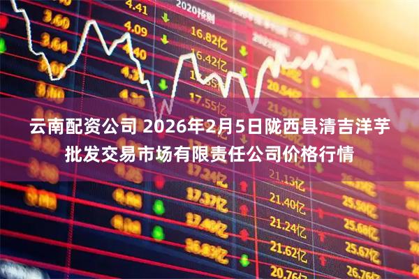 云南配资公司 2026年2月5日陇西县清吉洋芋批发交易市场有限责任公司价格行情