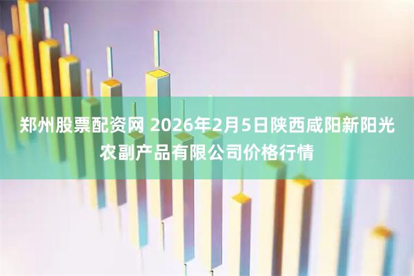 郑州股票配资网 2026年2月5日陕西咸阳新阳光农副产品有限公司价格行情