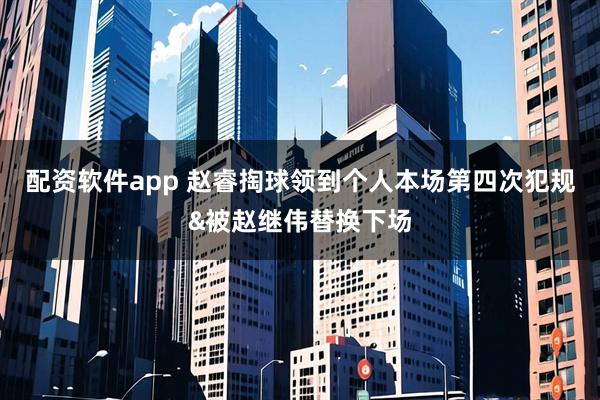 配资软件app 赵睿掏球领到个人本场第四次犯规&被赵继伟替换下场