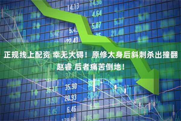 正规线上配资 幸无大碍！原修太身后斜刺杀出撞翻赵睿 后者痛苦倒地！