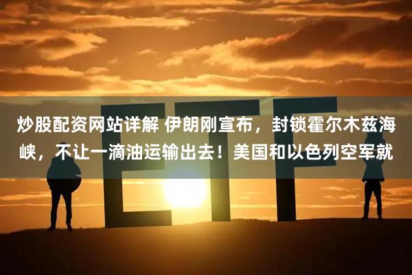 炒股配资网站详解 伊朗刚宣布，封锁霍尔木兹海峡，不让一滴油运输出去！美国和以色列空军就