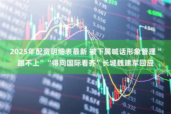 2025年配资明细表最新 被下属喊话形象管理“跟不上”“得向国际看齐”长城魏建军回应
