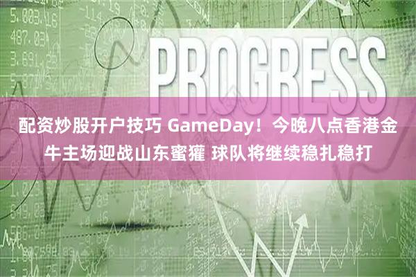 配资炒股开户技巧 GameDay！今晚八点香港金牛主场迎战山东蜜獾 球队将继续稳扎稳打