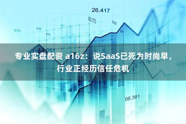 专业实盘配资 a16z：说SaaS已死为时尚早，行业正经历信任危机