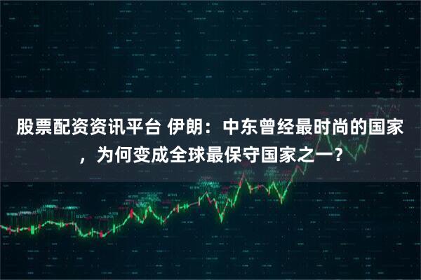 股票配资资讯平台 伊朗：中东曾经最时尚的国家，为何变成全球最保守国家之一？