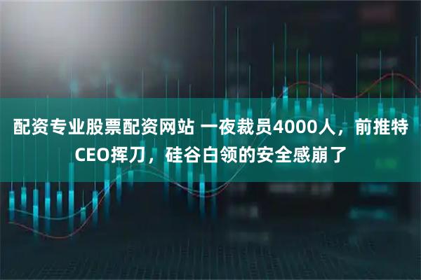 配资专业股票配资网站 一夜裁员4000人，前推特CEO挥刀，硅谷白领的安全感崩了
