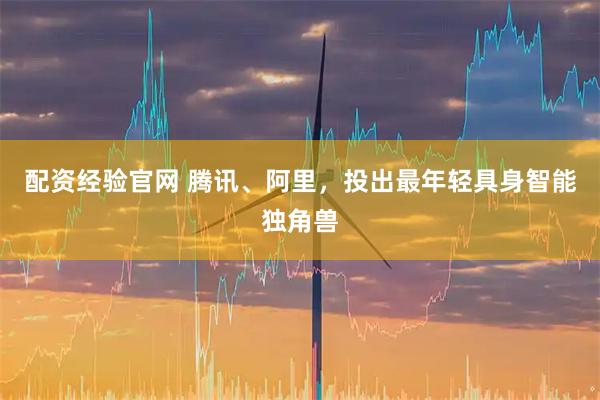 配资经验官网 腾讯、阿里，投出最年轻具身智能独角兽