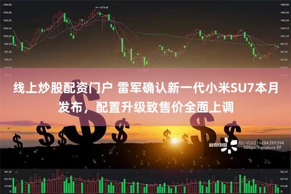 线上炒股配资门户 雷军确认新一代小米SU7本月发布，配置升级致售价全面上调