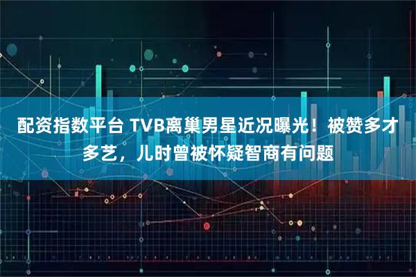 配资指数平台 TVB离巢男星近况曝光!被赞多才多艺,儿时曾被怀疑智商有问题