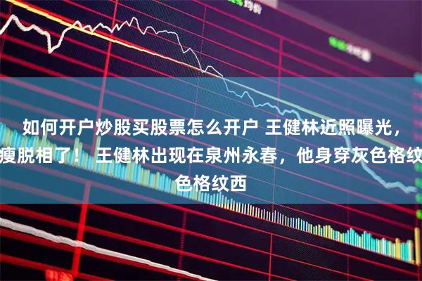 如何开户炒股买股票怎么开户 王健林近照曝光，他瘦脱相了！ 王健林出现在泉州永春，他身穿灰色格纹西