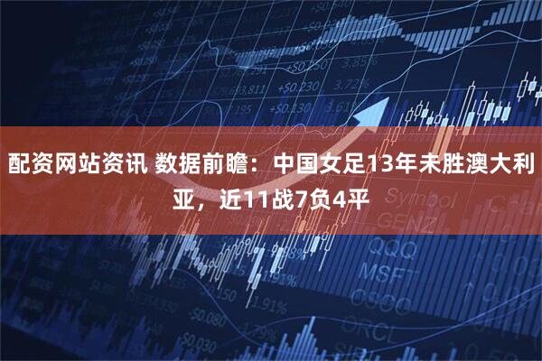 配资网站资讯 数据前瞻：中国女足13年未胜澳大利亚，近11战7负4平