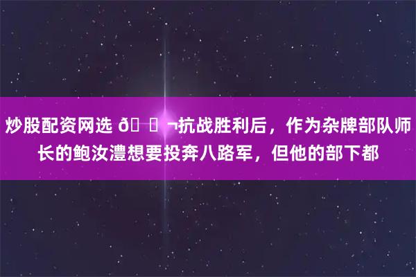 炒股配资网选 🌬抗战胜利后，作为杂牌部队师长的鲍汝澧想要投奔八路军，但他的部下都