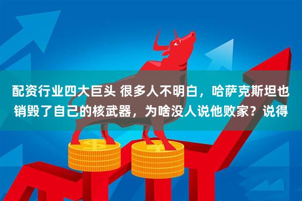 配资行业四大巨头 很多人不明白，哈萨克斯坦也销毁了自己的核武器，为啥没人说他败家？说得