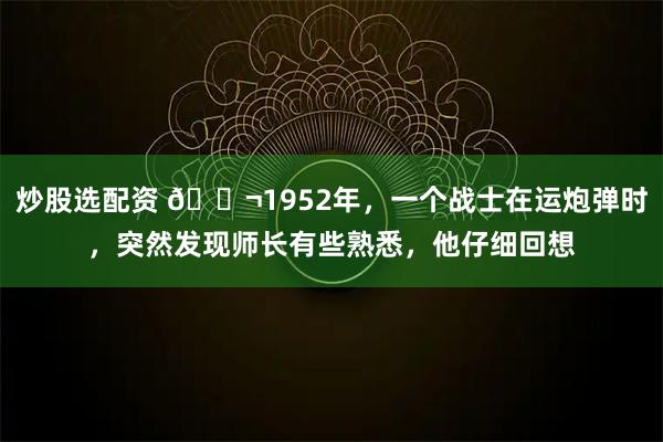 炒股选配资 🌬1952年，一个战士在运炮弹时，突然发现师长有些熟悉，他仔细回想