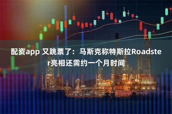 配资app 又跳票了：马斯克称特斯拉Roadster亮相还需约一个月时间