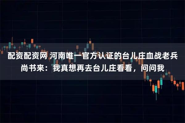 配资配资网 河南唯一官方认证的台儿庄血战老兵尚书来：我真想再去台儿庄看看，问问我