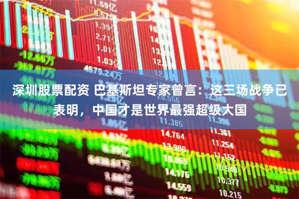 深圳股票配资 巴基斯坦专家曾言：这三场战争已表明，中国才是世界最强超级大国