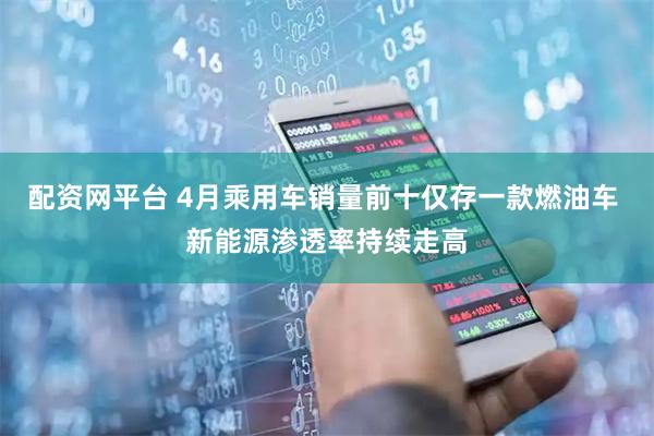 配资网平台 4月乘用车销量前十仅存一款燃油车 新能源渗透率持续走高