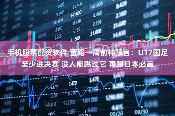 手机股票配资软件 董路一周前神预言：U17国足至少进决赛 没人能踢过它 再踢日本必赢