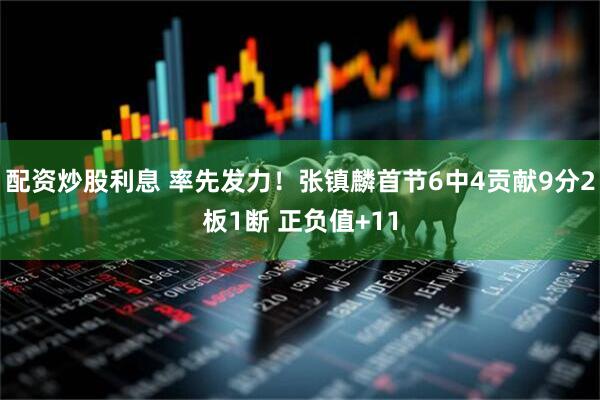 配资炒股利息 率先发力！张镇麟首节6中4贡献9分2板1断 正负值+11