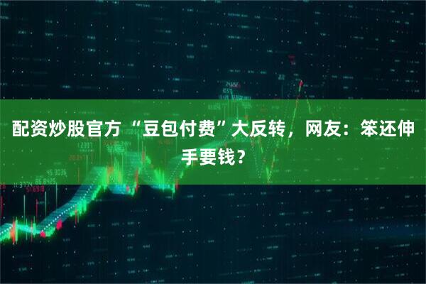 配资炒股官方 “豆包付费”大反转,网友:笨还伸手要钱?