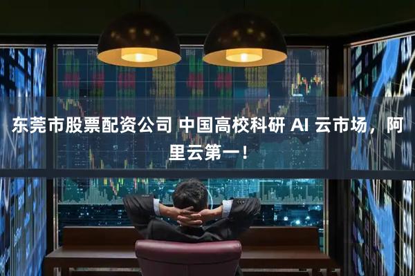 东莞市股票配资公司 中国高校科研 AI 云市场，阿里云第一！