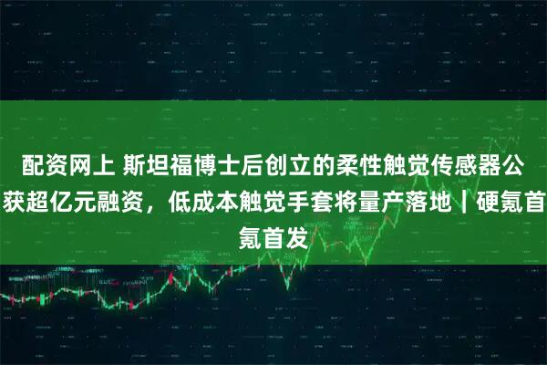 配资网上 斯坦福博士后创立的柔性触觉传感器公司获超亿元融资，低成本触觉手套将量产落地｜硬氪首发