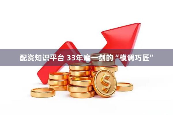 配资知识平台 33年磨一剑的“模调巧匠”