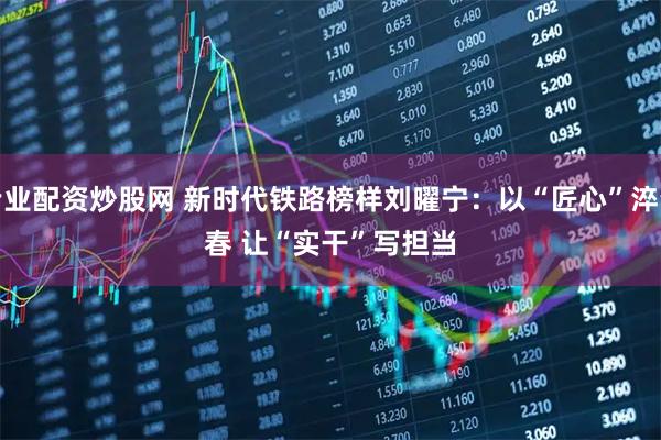 专业配资炒股网 新时代铁路榜样刘曜宁：以“匠心”淬青春 让“实干”写担当