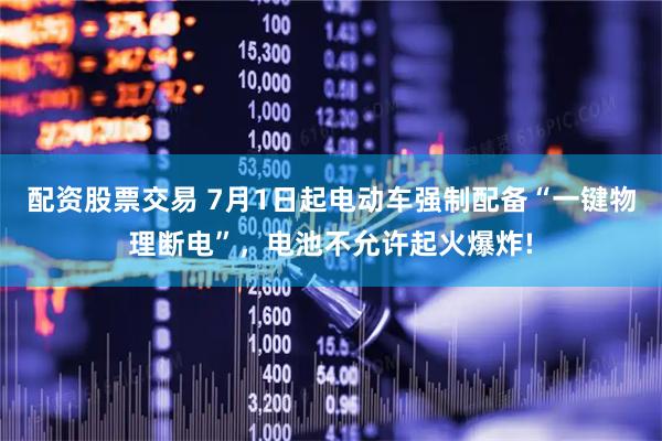 配资股票交易 7月1日起电动车强制配备“一键物理断电”，电池不允许起火爆炸!