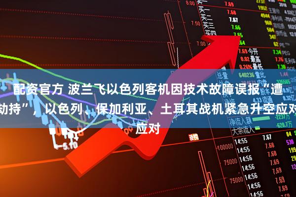 配资官方 波兰飞以色列客机因技术故障误报“遭劫持”,以色列、保加利亚、土耳其战机紧急升空应对