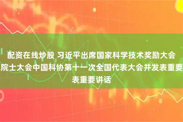 配资在线炒股 习近平出席国家科学技术奖励大会两院院士大会中国科协第十一次全国代表大会并发表重要讲话