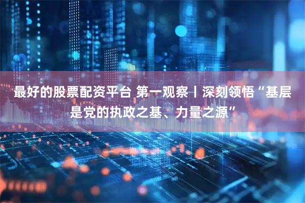 最好的股票配资平台 第一观察丨深刻领悟“基层是党的执政之基、力量之源”