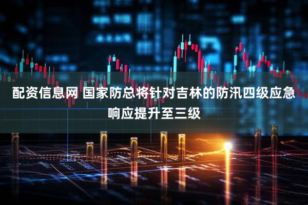配资信息网 国家防总将针对吉林的防汛四级应急响应提升至三级