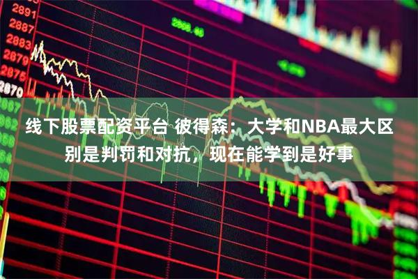 线下股票配资平台 彼得森：大学和NBA最大区别是判罚和对抗，现在能学到是好事